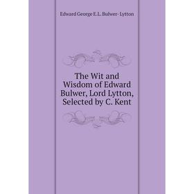 

Книга The Wit and Wisdom of Edward Bulwer, Lord Lytton, Selected by C. Kent. Edward George E.L. Bulwer- Lytton