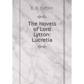 

Книга The Novels of Lord Lytton: Lucretia. E. B. Lytton