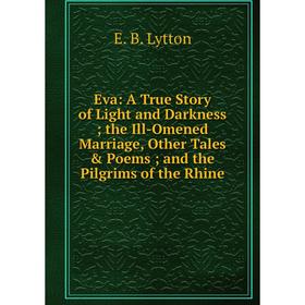 

Книга Eva: A True Story of Light and Darkness; the Ill-Omened Marriage, Other Tales Poems; and the Pilgrims of the Rhine. E. B. Lytton