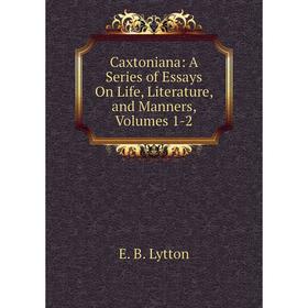 

Книга Caxtoniana: A Series of Essays On Life, Literature, and Manners, Volumes 1-2. E. B. Lytton
