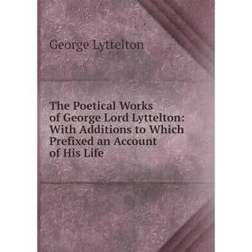 

Книга The Poetical Works of George Lord Lyttelton: With Additions to Which Prefixed an Account of His Life. George Lyttelton