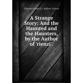 

Книга A Strange Story: And the Haunted and the Haunters, by the Author of 'rienzi'. Edward George E.L. Bulwer- Lytton