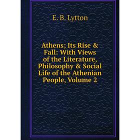 

Книга Athens; Its Rise Fall: With Views of the Literature, Philosophy Social Life of the Athenian People. Volume 2. E. B. Lytton