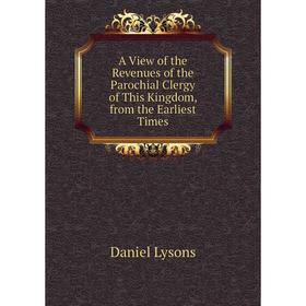 

Книга A View of the Revenues of the Parochial Clergy of This Kingdom, from the Earliest Times. Daniel Lysons