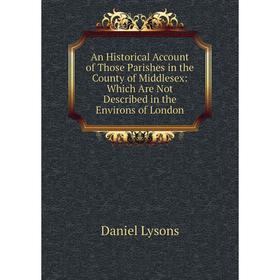 

Книга An Historical Account of Those Parishes in the County of Middlesex: Which Are Not Described in the Environs of London. Daniel Lysons