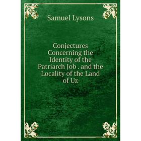 

Книга Conjectures Concerning the Identity of the Patriarch Job. and the Locality of the Land of Uz. Samuel Lysons