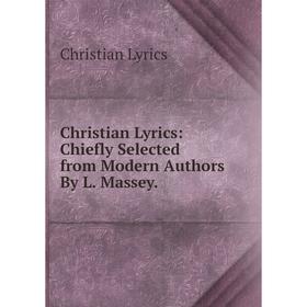 

Книга Christian Lyrics: Chiefly Selected from Modern Authors By L. Massey. Christian Lyrics