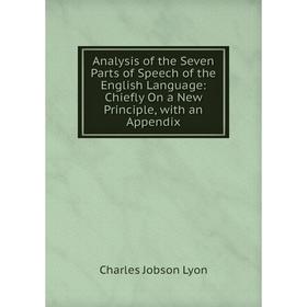 

Книга Analysis of the Seven Parts of Speech of the English Language: Chiefly On a New Principle, with an Appendix. Charles Jobson Lyon