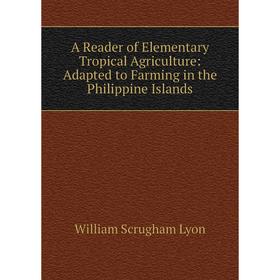 

Книга A Reader of Elementary Tropical Agriculture: Adapted to Farming in the Philippine Islands. William Scrugham Lyon