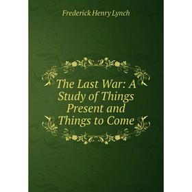 

Книга The Last War: A Study of Things Present and Things to Come. Frederick Henry Lynch
