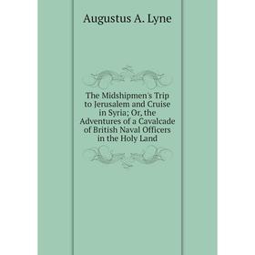 

Книга The Midshipmen's Trip to Jerusalem and Cruise in Syria; Or, the Adventures of a Cavalcade of British Naval Officers in the Holy Land. Augustus A