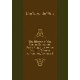 

Книга The History of the Roman Emperors: From Augustus to the Death of Marcus Antoninus. Volume 1. John Tahourdin White