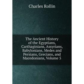 

Книга The Ancient History of the Egyptians, Carthaginians, Assyrians, Babylonians, Medes and Persians, Grecians, and Macedonians. Volume 5. Charles Ro