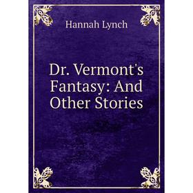 

Книга Dr. Vermont's Fantasy: And Other Stories. Hannah Lynch