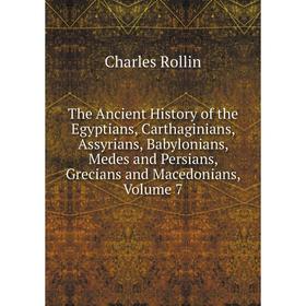 

Книга The Ancient History of the Egyptians, Carthaginians, Assyrians, Babylonians, Medes and Persians, Grecians and Macedonians. Volume 7. Charles Rol