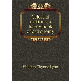 

Книга Celestial motions, a handy book of astronomy. William Thynne Lynn