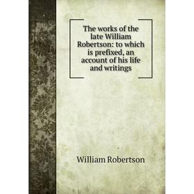 

Книга The works of the late William Robertson: to which is prefixed, an account of his life and writings. William Robertson