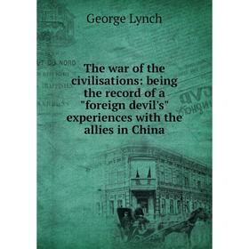 

Книга The war of the civilisations: being the record of a foreign devil's experiences with the allies in China. George Lynch