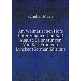 

Книга Am Weimarischen Hofe Unter Amalien Und Karl August. Erinnerungen Von Karl Frhr. Von Lyncker (German Edition). Scheller Marie