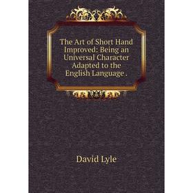 

Книга The Art of Short Hand Improved: Being an Universal Character Adapted to the English Language. David Lyle