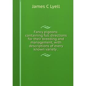 

Книга Fancy pigeons: containing full directions for their breeding and management, with descriptions of every known variety. James C Lyell