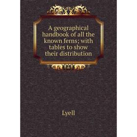 

Книга A geographical handbook of all the known ferns; with tables to show their distribution. Lyell