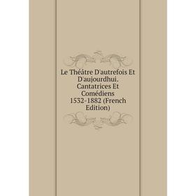 

Книга Le Théâtre D'autrefois Et D'aujourdhui Cantatrices Et Comédiens 1532-1882