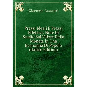 

Книга Prezzi Ideali E Prezzi Effettivi: Note Di Studio Sul Valore Della Moneta in Una Economia Di Popolo (Italian Edition). Giacomo Luzzatti