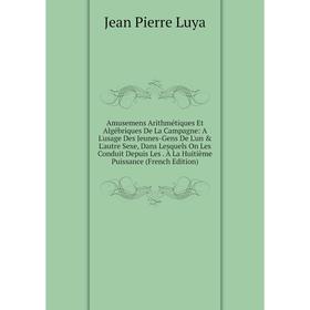 

Книга Amusemens Arithmétiques Et Algébriques De La Campagne: A L'usage Des Jeunes-Gens De L'un L'autre Sexe, Dans Lesquels On Les Conduit Depuis