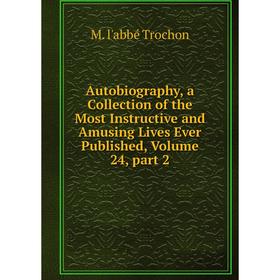 

Книга Autobiography, a Collection of the Most Instructive and Amusing Lives Ever Published. Volume 24, part 2. M. l'abbé Trochon