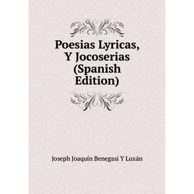 

Книга Poesias Lyricas, Y Jocoserias (Spanish Edition). Joseph Joaquín Benegasi Y Luxán