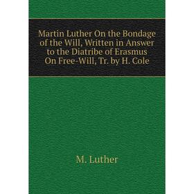 

Книга Martin Luther On the Bondage of the Will, Written in Answer to the Diatribe of Erasmus On Free-Will, Tr by H Cole
