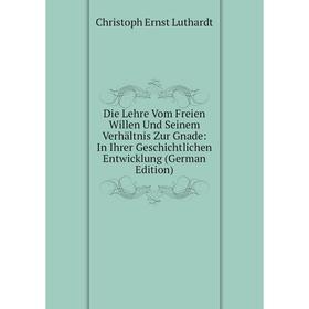 

Книга Die Lehre Vom Freien Willen Und Seinem Verhältnis Zur Gnade: In Ihrer Geschichtlichen Entwicklung (German Edition). Christoph Ernst Luthardt