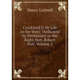 

Книга Crockford'S: Or Life in the West: Dedicated by Permission to the Right Hon. Robert Peel. Volume 2. Henry Luttrell