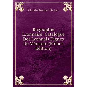 

Книга Biographie Lyonnaise: Catalogue Des Lyonnais Dignes De Mémoire (French Edition). Claude Bréghot Du Lut