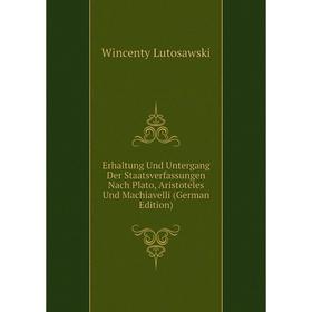 

Книга Erhaltung Und Untergang Der Staatsverfassungen Nach Plato, Aristoteles Und Machiavelli (German Edition). Wincenty Lutosawski