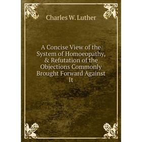 

Книга A Concise View of the System of Homoeopathy, Refutation of the Objections Commonly Brought Forward Against It. Charles W. Luther