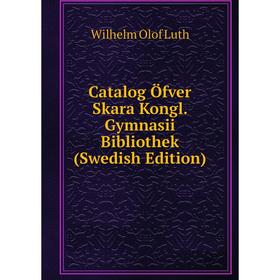 

Книга Catalog Öfver Skara Kongl. Gymnasii Bibliothek (Swedish Edition). Wilhelm Olof Luth