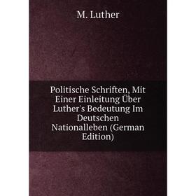 

Книга Politische Schriften, Mit Einer Einleitung Über Luther's Bedeutung Im Deutschen Nationalleben (German Edition). M. Luther