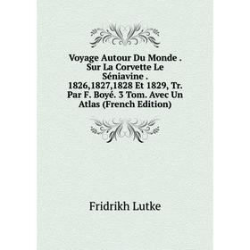 

Книга Voyage Autour Du Monde. Sur La Corvette Le Séniavine. 1826,1827,1828 Et 1829, Tr. Par F. Boyé. 3 Tom. Avec Un Atlas (French Edition). Fridrikh L