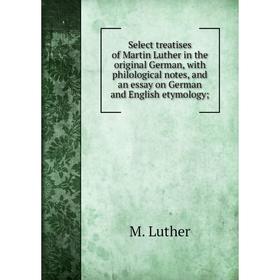 

Книга Select treatises of Martin Luther in the original German, with philological notes, and an essay on German and English etymology;. M. Luther