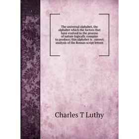 

Книга The universal alphabet, the alphabet which the factors that have evolved in the process of nature logically conspire to produce; this alphabet i