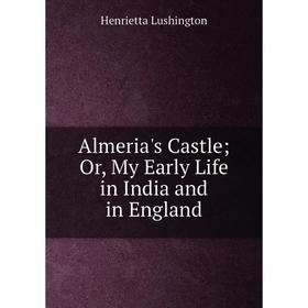 

Книга Almeria's Castle; Or, My Early Life in India and in England. Henrietta Lushington