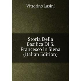 

Книга Storia Della Basilica Di S. Francesco in Siena (Italian Edition). Vittorino Lusini