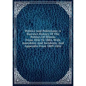 

Книга Politics And Politicians; A Succinct History Of The Politics Of Illinois From 1856 To 1884, With Anecdotes And Incidents, And Appendix From 1809