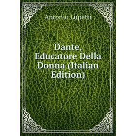 

Книга Dante, Educatore Della Donna (Italian Edition). Antonio Lupetti
