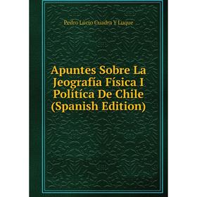 

Книга Apuntes Sobre La Jeografía Física I Polítíca De Chile (Spanish Edition). Pedro Lucio Cuadra Y Luque