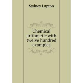

Книга Chemical arithmetic with twelve hundred examples. Sydney Lupton
