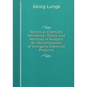 

Книга Technical Chemists' Handbook: Tables and Methods of Analysis for Manufacturers of Inorganic Chemical Products. Georg Lunge