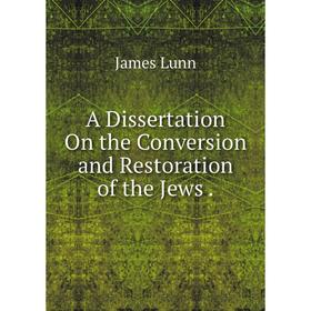 

Книга A Dissertation On the Conversion and Restoration of the Jews. James Lunn